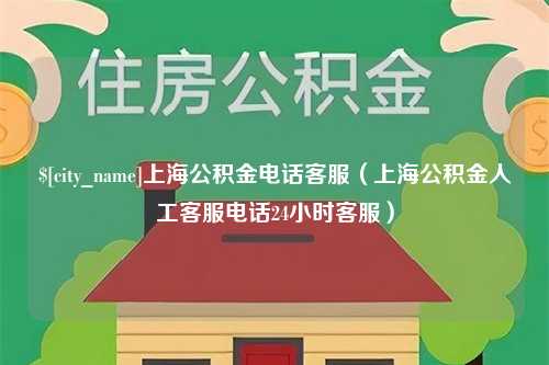 安徽上海公积金电话客服（上海公积金人工客服电话24小时客服）