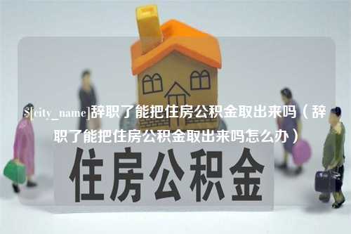 安徽辞职了能把住房公积金取出来吗（辞职了能把住房公积金取出来吗怎么办）