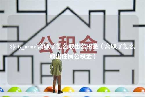 安徽离职了怎么取出公积金（离职了怎么取出住房公积金）