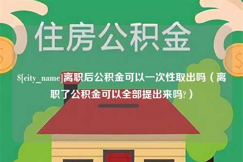 安徽离职后公积金可以一次性取出吗（离职了公积金可以全部提出来吗?）